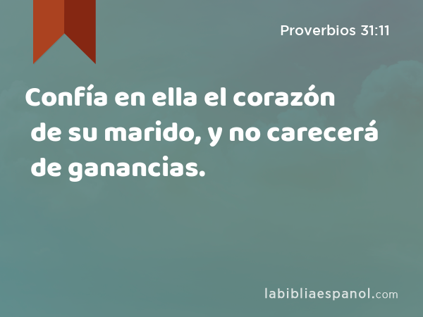 Confía en ella el corazón de su marido, y no carecerá de ganancias. - Proverbios 31:11