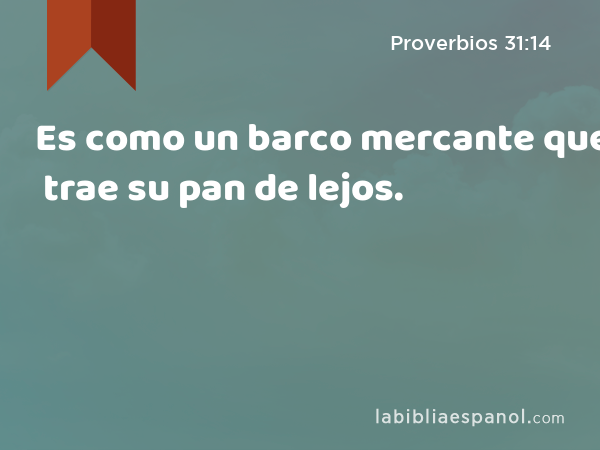 Es como un barco mercante que trae su pan de lejos. - Proverbios 31:14