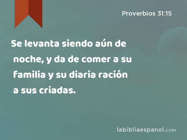 Se levanta siendo aún de noche, y da de comer a su familia y su diaria ración a sus criadas. - Proverbios 31:15