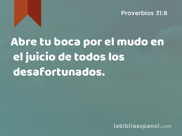 Abre tu boca por el mudo en el juicio de todos los desafortunados. - Proverbios 31:8