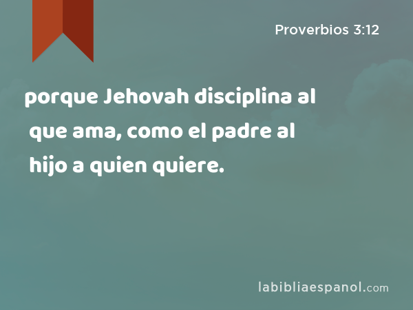 Proverbios 3:12 - porque Jehovah disciplina al que ama, como el padre al  hijo a quien quiere. - Bíblia