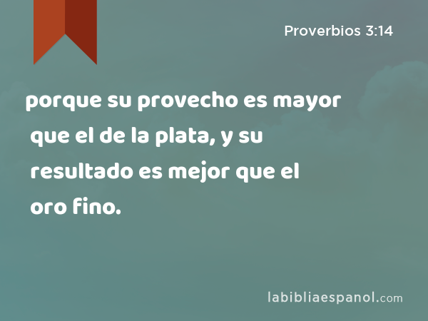 porque su provecho es mayor que el de la plata, y su resultado es mejor que el oro fino. - Proverbios 3:14