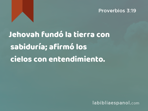 Jehovah fundó la tierra con sabiduría; afirmó los cielos con entendimiento. - Proverbios 3:19