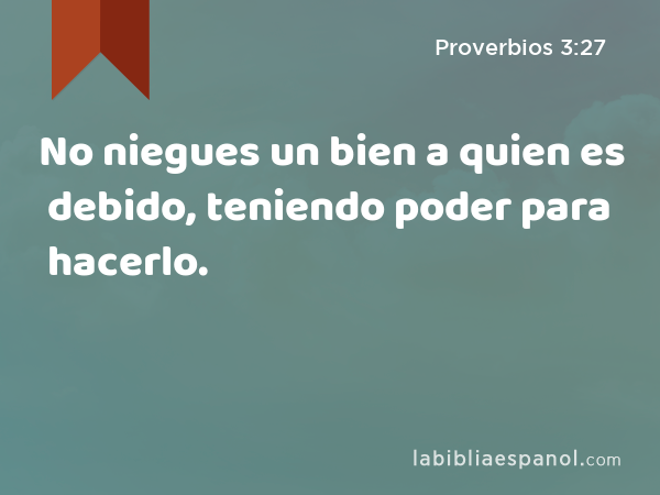 No niegues un bien a quien es debido, teniendo poder para hacerlo. - Proverbios 3:27