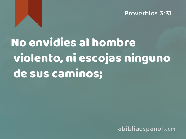 No envidies al hombre violento, ni escojas ninguno de sus caminos; - Proverbios 3:31