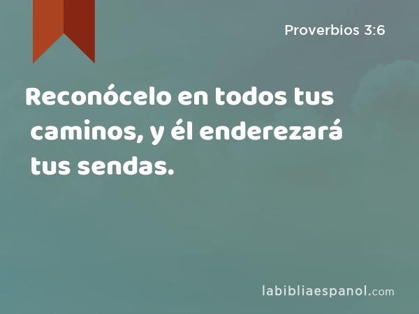 Reconócelo en todos tus caminos, y él enderezará tus sendas. - Proverbios 3:6