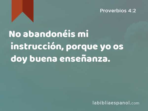 No abandonéis mi instrucción, porque yo os doy buena enseñanza. - Proverbios 4:2