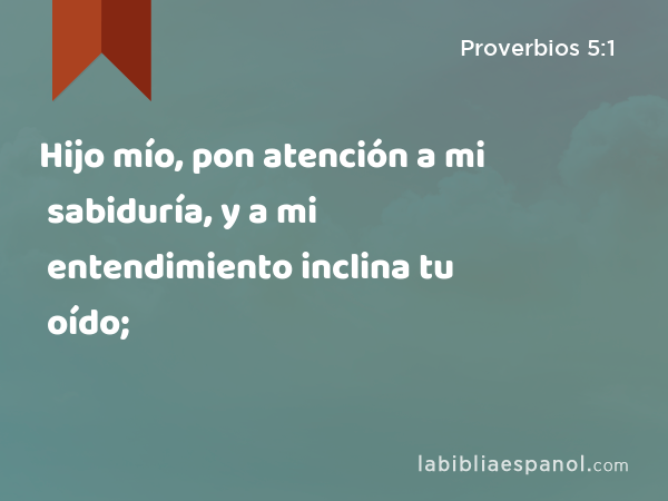 Hijo mío, pon atención a mi sabiduría, y a mi entendimiento inclina tu oído; - Proverbios 5:1