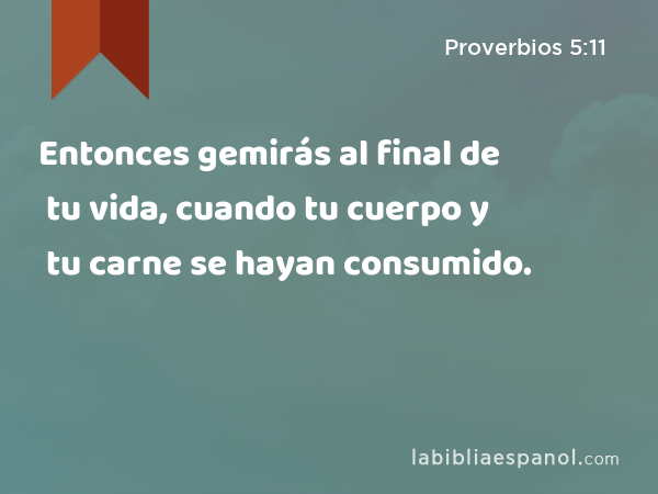 Entonces gemirás al final de tu vida, cuando tu cuerpo y tu carne se hayan consumido. - Proverbios 5:11