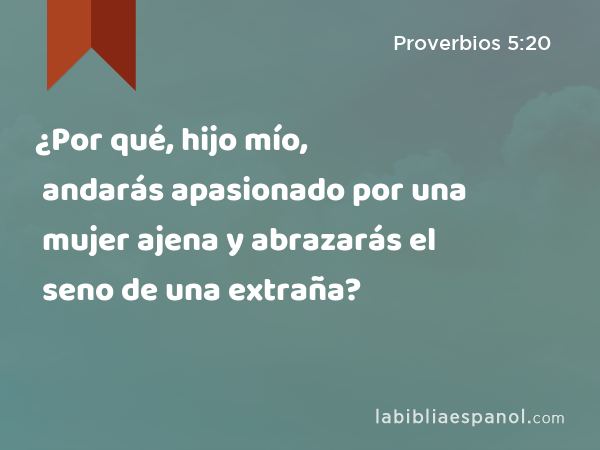 ¿Por qué, hijo mío, andarás apasionado por una mujer ajena y abrazarás el seno de una extraña? - Proverbios 5:20