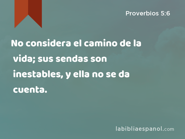 No considera el camino de la vida; sus sendas son inestables, y ella no se da cuenta. - Proverbios 5:6