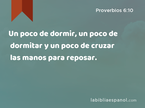 Un poco de dormir, un poco de dormitar y un poco de cruzar las manos para reposar. - Proverbios 6:10