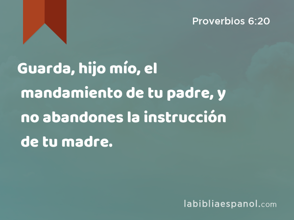 Guarda, hijo mío, el mandamiento de tu padre, y no abandones la instrucción de tu madre. - Proverbios 6:20