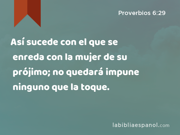 Así sucede con el que se enreda con la mujer de su prójimo; no quedará impune ninguno que la toque. - Proverbios 6:29