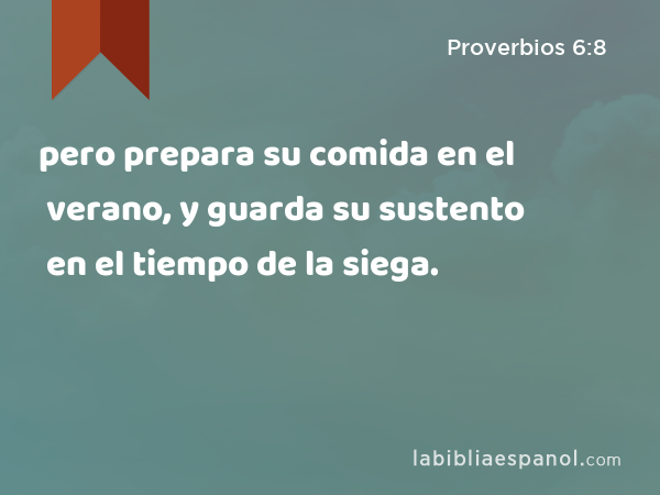 pero prepara su comida en el verano, y guarda su sustento en el tiempo de la siega. - Proverbios 6:8