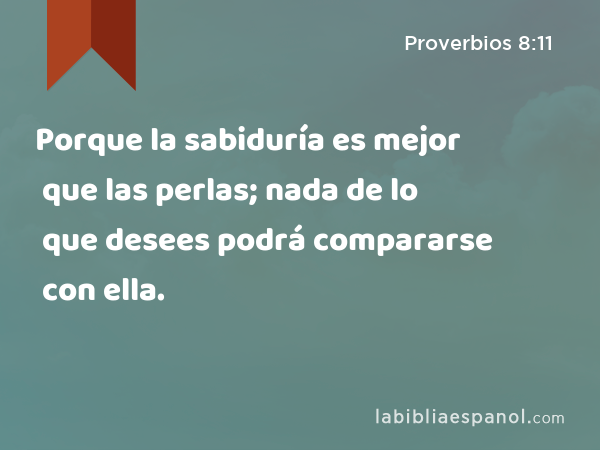 Porque la sabiduría es mejor que las perlas; nada de lo que desees podrá compararse con ella. - Proverbios 8:11