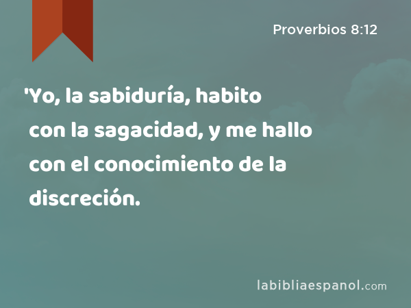 'Yo, la sabiduría, habito con la sagacidad, y me hallo con el conocimiento de la discreción. - Proverbios 8:12