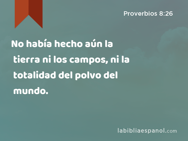 No había hecho aún la tierra ni los campos, ni la totalidad del polvo del mundo. - Proverbios 8:26