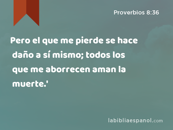 Pero el que me pierde se hace daño a sí mismo; todos los que me aborrecen aman la muerte.' - Proverbios 8:36