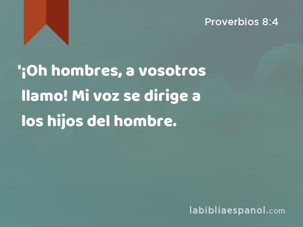 '¡Oh hombres, a vosotros llamo! Mi voz se dirige a los hijos del hombre. - Proverbios 8:4