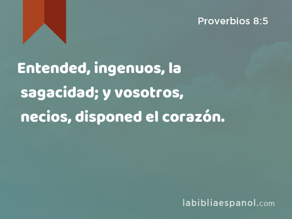 Entended, ingenuos, la sagacidad; y vosotros, necios, disponed el corazón. - Proverbios 8:5