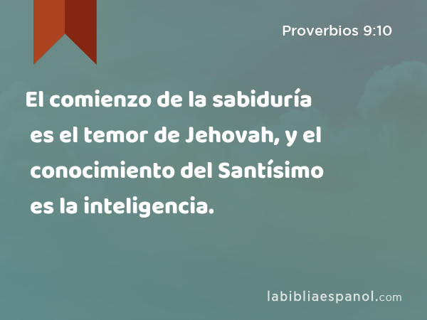 El comienzo de la sabiduría es el temor de Jehovah, y el conocimiento del Santísimo es la inteligencia. - Proverbios 9:10