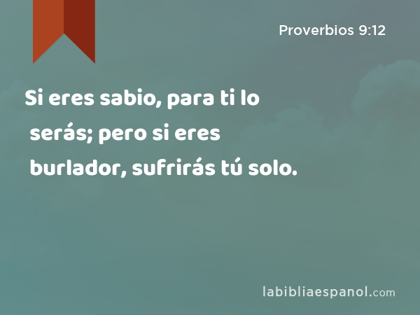 Si eres sabio, para ti lo serás; pero si eres burlador, sufrirás tú solo. - Proverbios 9:12