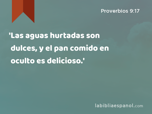 'Las aguas hurtadas son dulces, y el pan comido en oculto es delicioso.' - Proverbios 9:17