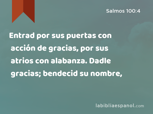 Entrad por sus puertas con acción de gracias, por sus atrios con alabanza. Dadle gracias; bendecid su nombre, - Salmos 100:4