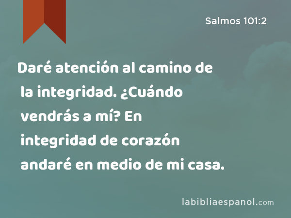 Daré atención al camino de la integridad. ¿Cuándo vendrás a mí? En integridad de corazón andaré en medio de mi casa. - Salmos 101:2