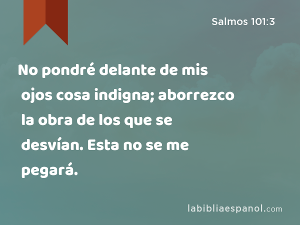 No pondré delante de mis ojos cosa indigna; aborrezco la obra de los que se desvían. Esta no se me pegará. - Salmos 101:3