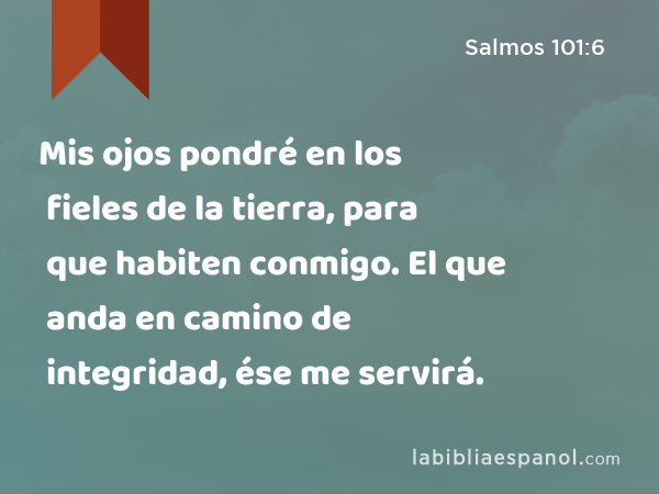 Mis ojos pondré en los fieles de la tierra, para que habiten conmigo. El que anda en camino de integridad, ése me servirá. - Salmos 101:6