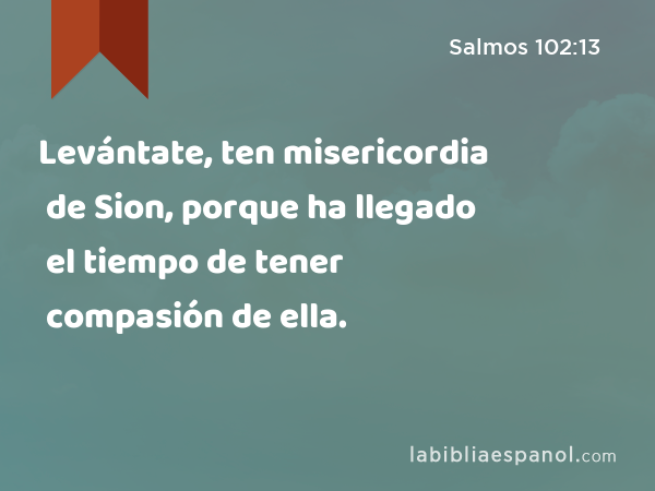 Levántate, ten misericordia de Sion, porque ha llegado el tiempo de tener compasión de ella. - Salmos 102:13