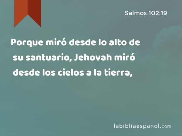 Porque miró desde lo alto de su santuario, Jehovah miró desde los cielos a la tierra, - Salmos 102:19