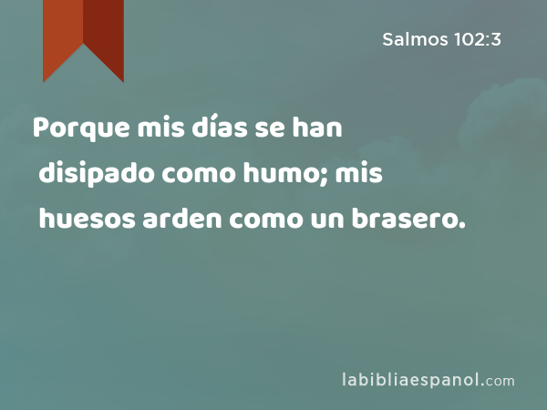 Porque mis días se han disipado como humo; mis huesos arden como un brasero. - Salmos 102:3