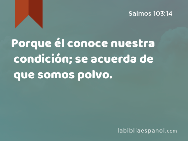 Porque él conoce nuestra condición; se acuerda de que somos polvo. - Salmos 103:14