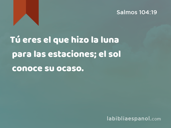 Tú eres el que hizo la luna para las estaciones; el sol conoce su ocaso. - Salmos 104:19