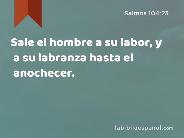 Sale el hombre a su labor, y a su labranza hasta el anochecer. - Salmos 104:23