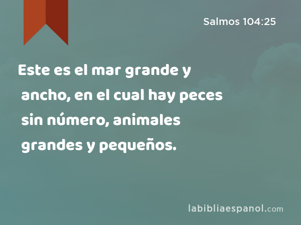 Este es el mar grande y ancho, en el cual hay peces sin número, animales grandes y pequeños. - Salmos 104:25