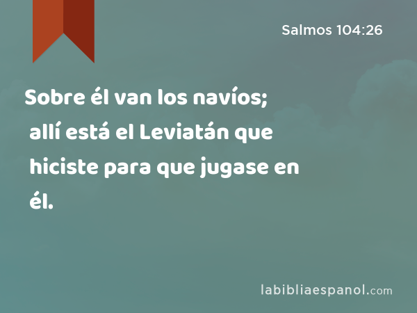 Sobre él van los navíos; allí está el Leviatán que hiciste para que jugase en él. - Salmos 104:26