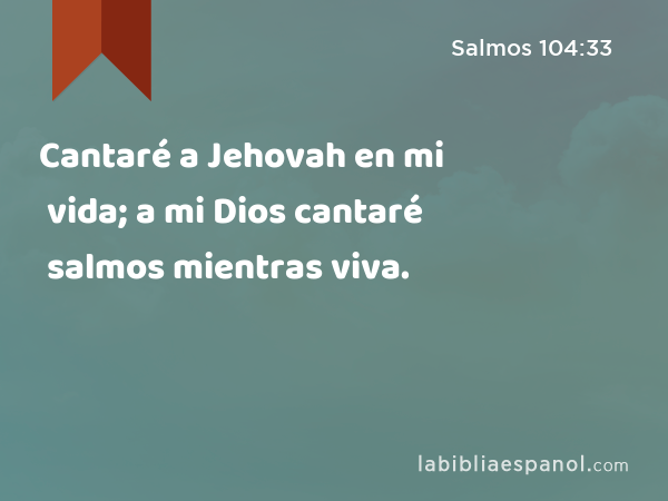 Cantaré a Jehovah en mi vida; a mi Dios cantaré salmos mientras viva. - Salmos 104:33