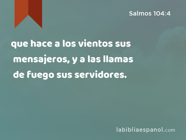 que hace a los vientos sus mensajeros, y a las llamas de fuego sus servidores. - Salmos 104:4