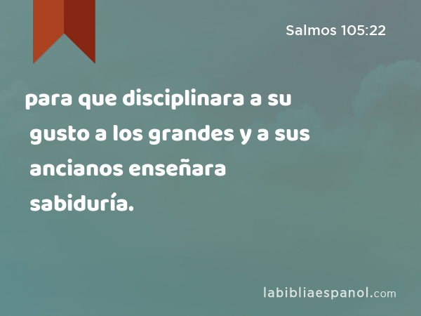 para que disciplinara a su gusto a los grandes y a sus ancianos enseñara sabiduría. - Salmos 105:22