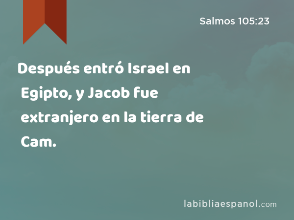 Después entró Israel en Egipto, y Jacob fue extranjero en la tierra de Cam. - Salmos 105:23