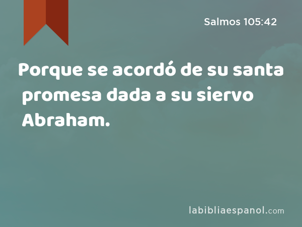 Porque se acordó de su santa promesa dada a su siervo Abraham. - Salmos 105:42