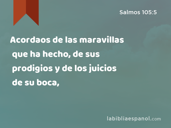 Acordaos de las maravillas que ha hecho, de sus prodigios y de los juicios de su boca, - Salmos 105:5