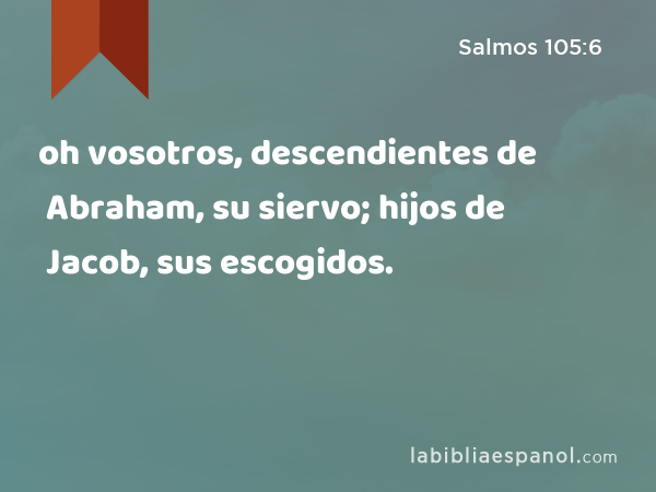 oh vosotros, descendientes de Abraham, su siervo; hijos de Jacob, sus escogidos. - Salmos 105:6