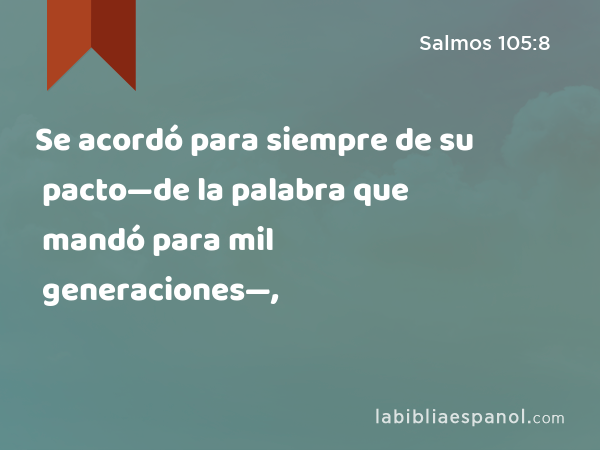 Se acordó para siempre de su pacto—de la palabra que mandó para mil generaciones—, - Salmos 105:8