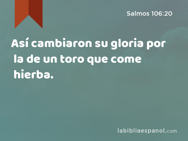 Así cambiaron su gloria por la de un toro que come hierba. - Salmos 106:20