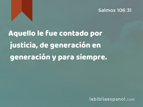 Aquello le fue contado por justicia, de generación en generación y para siempre. - Salmos 106:31